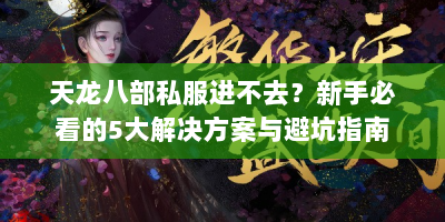 天龙八部私服进不去？新手必看的5大解决方案与避坑指南
