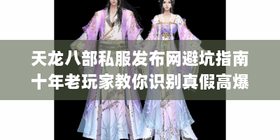 天龙八部私服发布网避坑指南十年老玩家教你识别真假高爆率服务器