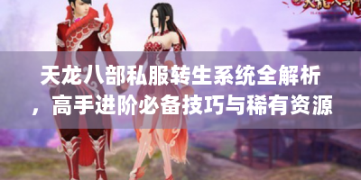 天龙八部私服转生系统全解析，高手进阶必备技巧与稀有资源获取攻略