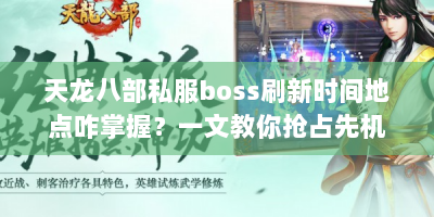 天龙八部私服boss刷新时间地点咋掌握？一文教你抢占先机拿奖励