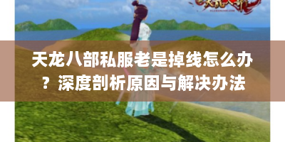 天龙八部私服老是掉线怎么办？深度剖析原因与解决办法