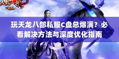 玩天龙八部私服C盘总爆满？必看解决方法与深度优化指南