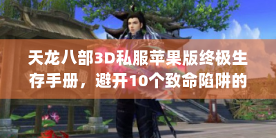 天龙八部3D私服苹果版终极生存手册，避开10个致命陷阱的保姆级教程