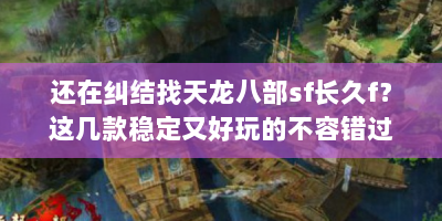 还在纠结找天龙八部sf长久f？这几款稳定又好玩的不容错过！