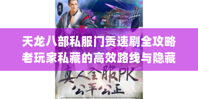天龙八部私服门贡速刷全攻略老玩家私藏的高效路线与隐藏技巧大公开