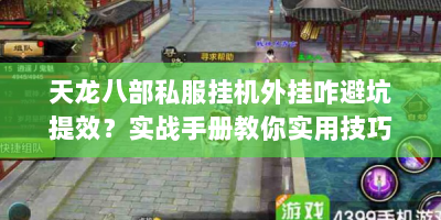 天龙八部私服挂机外挂咋避坑提效？实战手册教你实用技巧