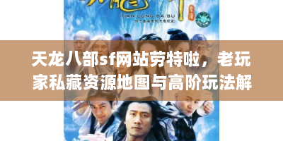天龙八部sf网站劳特啦，老玩家私藏资源地图与高阶玩法解密