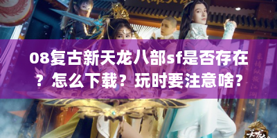 08复古新天龙八部sf是否存在？怎么下载？玩时要注意啥？