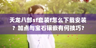 天龙八部sf套装f怎么下载安装？加点与宝石镶嵌有何技巧？