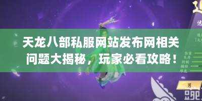 天龙八部私服网站发布网相关问题大揭秘，玩家必看攻略！