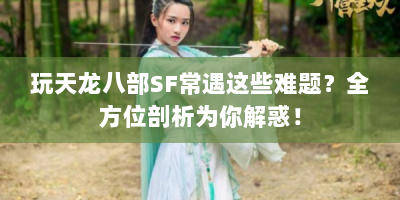 玩天龙八部SF常遇这些难题？全方位剖析为你解惑！