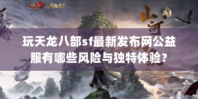 玩天龙八部sf最新发布网公益服有哪些风险与独特体验？