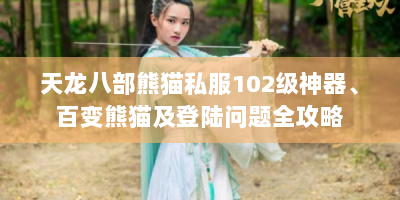 天龙八部熊猫私服102级神器、百变熊猫及登陆问题全攻略