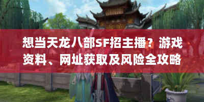 想当天龙八部SF招主播？游戏资料、网址获取及风险全攻略在此