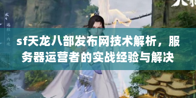 sf天龙八部发布网技术解析，服务器运营者的实战经验与解决方案