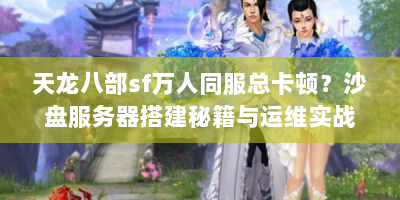 天龙八部sf万人同服总卡顿？沙盘服务器搭建秘籍与运维实战来了！