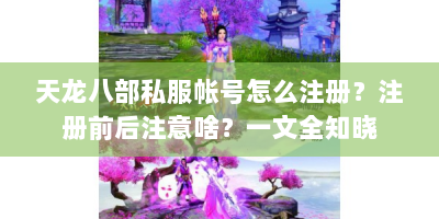 天龙八部私服帐号怎么注册？注册前后注意啥？一文全知晓