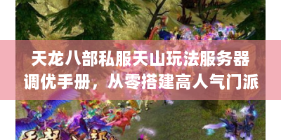天龙八部私服天山玩法服务器调优手册，从零搭建高人气门派的七个核心步骤