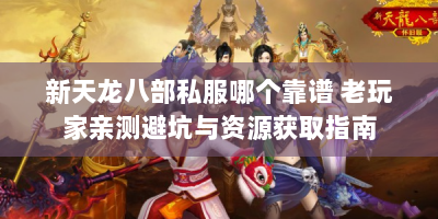 新天龙八部私服哪个靠谱 老玩家亲测避坑与资源获取指南