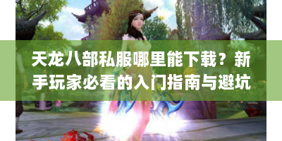 天龙八部私服哪里能下载？新手玩家必看的入门指南与避坑攻略