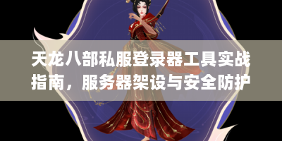 天龙八部私服登录器工具实战指南，服务器架设与安全防护全解析