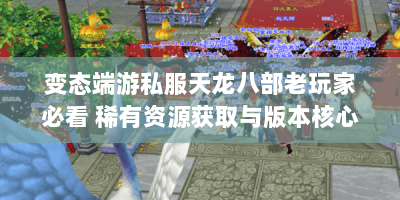变态端游私服天龙八部老玩家必看 稀有资源获取与版本核心玩法解析