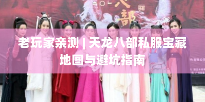 老玩家亲测 | 天龙八部私服宝藏地图与避坑指南
