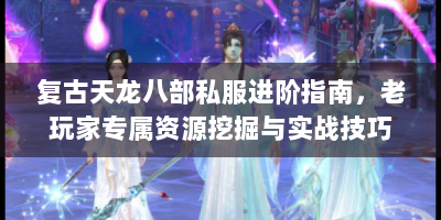 复古天龙八部私服进阶指南，老玩家专属资源挖掘与实战技巧大全
