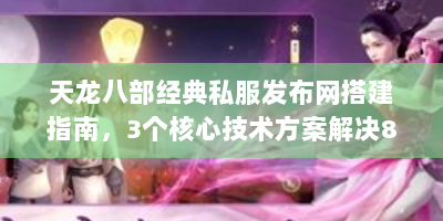 天龙八部经典私服发布网搭建指南，3个核心技术方案解决80%服务器崩溃问题