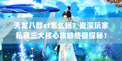 天龙八部sf怎么玩？资深玩家私藏三大核心攻略终极探秘！