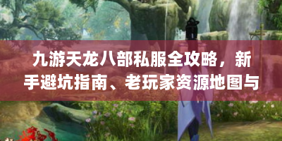 九游天龙八部私服全攻略，新手避坑指南、老玩家资源地图与服务器优化秘籍