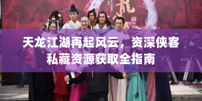 天龙江湖再起风云，资深侠客私藏资源获取全指南