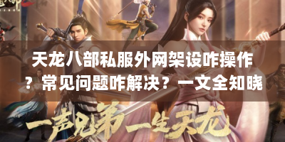 天龙八部私服外网架设咋操作？常见问题咋解决？一文全知晓