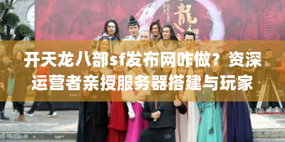 开天龙八部sf发布网咋做？资深运营者亲授服务器搭建与玩家引流秘籍