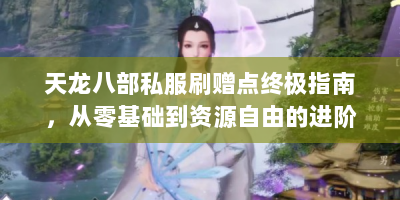天龙八部私服刷赠点终极指南，从零基础到资源自由的进阶之路