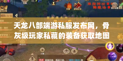 天龙八部端游私服发布网，骨灰级玩家私藏的装备获取地图