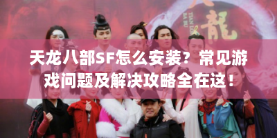 天龙八部SF怎么安装？常见游戏问题及解决攻略全在这！