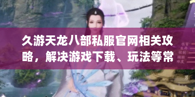 久游天龙八部私服官网相关攻略，解决游戏下载、玩法等常见问题