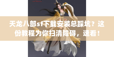 天龙八部sf下载安装总踩坑？这份教程为你扫清障碍，速看！