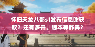 怀旧天龙八部sf发布信息咋获取？还有多开、脚本等咋弄？