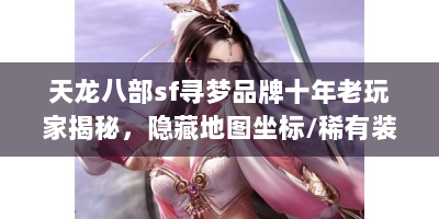 天龙八部sf寻梦品牌十年老玩家揭秘，隐藏地图坐标/稀有装备合成公式/跨服争霸战术全解析