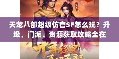 天龙八部超级仿官SF怎么玩？升级、门派、资源获取攻略全在这！