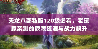 天龙八部私服120级必看，老玩家亲测的隐藏资源与战力飙升秘诀
