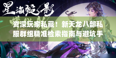 资深玩家私藏！新天龙八部私服群组精准检索指南与避坑手册
