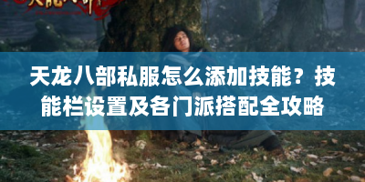 天龙八部私服怎么添加技能？技能栏设置及各门派搭配全攻略