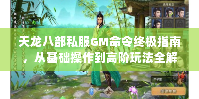 天龙八部私服GM命令终极指南，从基础操作到高阶玩法全解