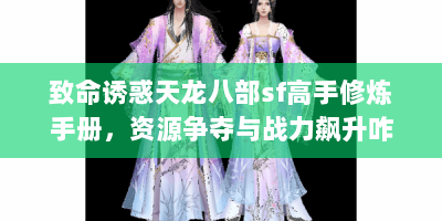 致命诱惑天龙八部sf高手修炼手册，资源争夺与战力飙升咋搞？
