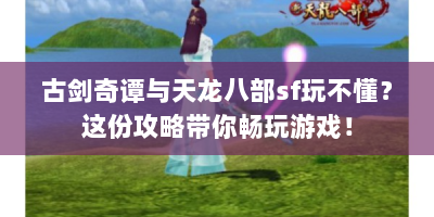 古剑奇谭与天龙八部sf玩不懂？这份攻略带你畅玩游戏！