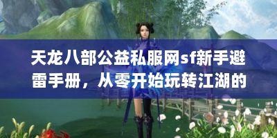 天龙八部公益私服网sf新手避雷手册，从零开始玩转江湖的七个黄金法则