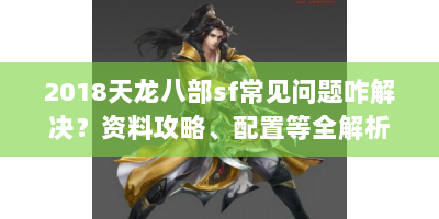 2018天龙八部sf常见问题咋解决？资料攻略、配置等全解析！